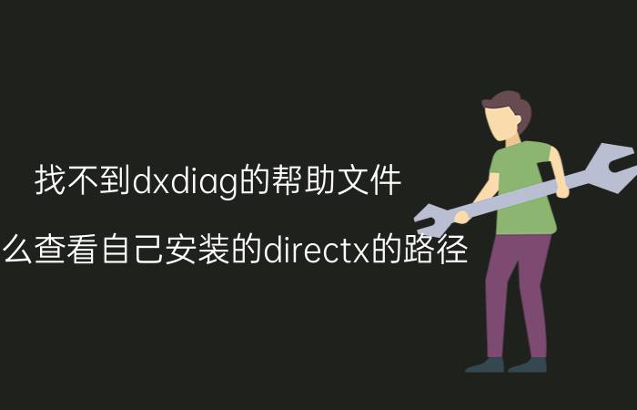 找不到dxdiag的帮助文件 怎么查看自己安装的directx的路径？